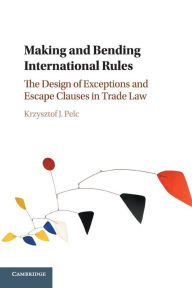 Title: Making and Bending International Rules: The Design of Exceptions and Escape Clauses in Trade Law, Author: Krzysztof J. Pelc