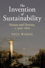 Title: The Invention of Sustainability: Nature and Destiny, c.1500-1870, Author: Paul Warde