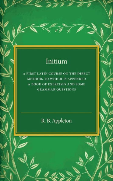 Initium: A First Latin Course on the Direct Method, to Which Is Appended a Book of Exercises and Some Grammar Questions