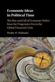 Title: Economic Ideas in Political Time: The Rise and Fall of Economic Orders from the Progressive Era to the Global Financial Crisis, Author: Wesley W. Widmaier