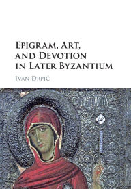 Title: Epigram, Art, and Devotion in Later Byzantium, Author: Ivan Drpic