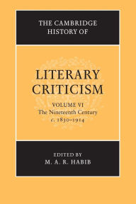 Title: The Cambridge History of Literary Criticism: Volume 6, The Nineteenth Century, c.1830-1914, Author: M. A. R. Habib