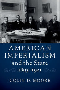 Title: American Imperialism and the State, 1893-1921, Author: Colin D. Moore