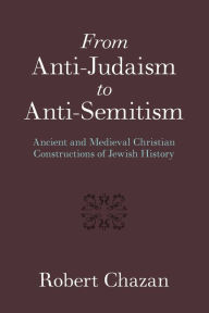 Title: From Anti-Judaism to Anti-Semitism: Ancient and Medieval Christian Constructions of Jewish History, Author: Robert Chazan