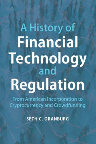 Title: A History of Financial Technology and Regulation: From American Incorporation to Cryptocurrency and Crowdfunding, Author: Seth C. Oranburg