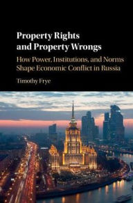 Title: Property Rights and Property Wrongs: How Power, Institutions, and Norms Shape Economic Conflict in Russia, Author: Timothy Frye