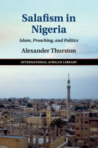 Title: Salafism in Nigeria: Islam, Preaching, and Politics, Author: Alexander Thurston