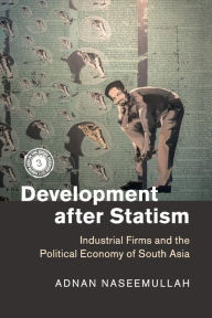 Title: Development after Statism: Industrial Firms and the Political Economy of South Asia, Author: Adnan Naseemullah