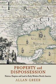 Title: Property and Dispossession: Natives, Empires and Land in Early Modern North America, Author: Allan Greer