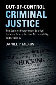 Title: Out-of-Control Criminal Justice: The Systems Improvement Solution for More Safety, Justice, Accountability, and Efficiency, Author: Daniel P. Mears