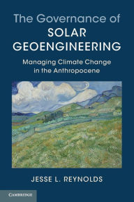 Title: The Governance of Solar Geoengineering: Managing Climate Change in the Anthropocene, Author: Jesse L. Reynolds