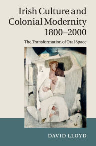 Title: Irish Culture and Colonial Modernity 1800-2000: The Transformation of Oral Space, Author: David Lloyd