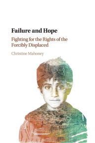 Title: Failure and Hope: Fighting for the Rights of the Forcibly Displaced, Author: Christine Mahoney