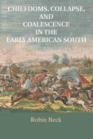 Title: Chiefdoms, Collapse, and Coalescence in the Early American South, Author: Robin Beck