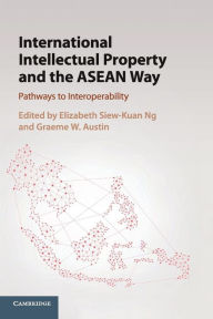 Title: International Intellectual Property and the ASEAN Way: Pathways to Interoperability, Author: Elizabeth Siew-Kuan Ng