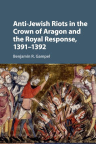 Title: Anti-Jewish Riots in the Crown of Aragon and the Royal Response, 1391-1392, Author: Benjamin R. Gampel