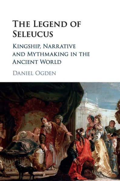 the Legend of Seleucus: Kingship, Narrative and Mythmaking Ancient World