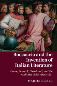 Title: Boccaccio and the Invention of Italian Literature: Dante, Petrarch, Cavalcanti, and the Authority of the Vernacular, Author: Martin Eisner