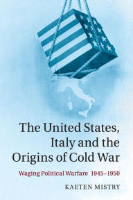 Title: The United States, Italy and the Origins of Cold War: Waging Political Warfare, 1945-1950, Author: Kaeten Mistry
