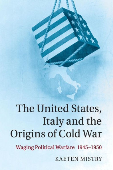 the United States, Italy and Origins of Cold War: Waging Political Warfare, 1945-1950