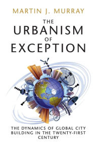 Title: The Urbanism of Exception: The Dynamics of Global City Building in the Twenty-First Century, Author: Martin J. Murray