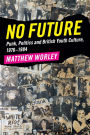 No Future: Punk, Politics and British Youth Culture, 1976-1984