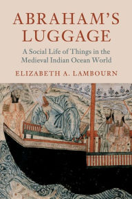 Title: Abraham's Luggage: A Social Life of Things in the Medieval Indian Ocean World, Author: Elizabeth A. Lambourn