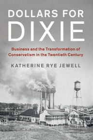 Title: Dollars for Dixie: Business and the Transformation of Conservatism in the Twentieth Century, Author: Katherine Rye Jewell