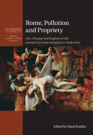 Title: Rome, Pollution and Propriety: Dirt, Disease and Hygiene in the Eternal City from Antiquity to Modernity, Author: Mark Bradley