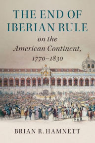 Title: The End of Iberian Rule on the American Continent, 1770-1830, Author: Brian R. Hamnett