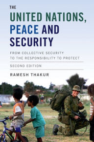 Title: The United Nations, Peace and Security: From Collective Security to the Responsibility to Protect / Edition 2, Author: Ramesh Thakur