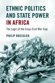 Title: Ethnic Politics and State Power in Africa: The Logic of the Coup-Civil War Trap, Author: Philip Roessler