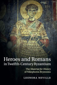 Title: Heroes and Romans in Twelfth-Century Byzantium: The Material for History of Nikephoros Bryennios, Author: Leonora Neville