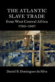 Title: The Atlantic Slave Trade from West Central Africa, 1780-1867, Author: Daniel B. Domingues da Silva
