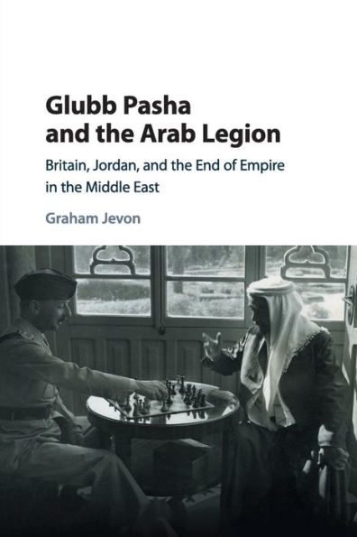 Glubb Pasha and the Arab Legion: Britain, Jordan End of Empire Middle East