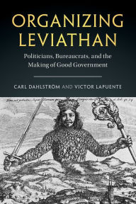 Title: Organizing Leviathan: Politicians, Bureaucrats, and the Making of Good Government, Author: Carl Dahlström