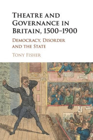 Title: Theatre and Governance in Britain, 1500-1900: Democracy, Disorder and the State, Author: Tony Fisher