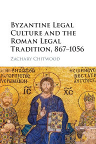 Title: Byzantine Legal Culture and the Roman Legal Tradition, 867-1056, Author: Zachary Chitwood