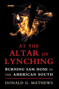 Title: At the Altar of Lynching: Burning Sam Hose in the American South, Author: Donald G. Mathews