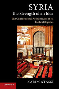 Title: Syria, the Strength of an Idea: The Constitutional Architectures of Its Political Regimes, Author: Karim Atassi