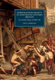 Title: Democratising Beauty in Nineteenth-Century Britain: Art and the Politics of Public Life, Author: Lucy Hartley