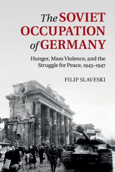 the Soviet Occupation of Germany: Hunger, Mass Violence and Struggle for Peace, 1945-1947