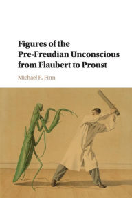 Title: Figures of the Pre-Freudian Unconscious from Flaubert to Proust, Author: Michael R. Finn