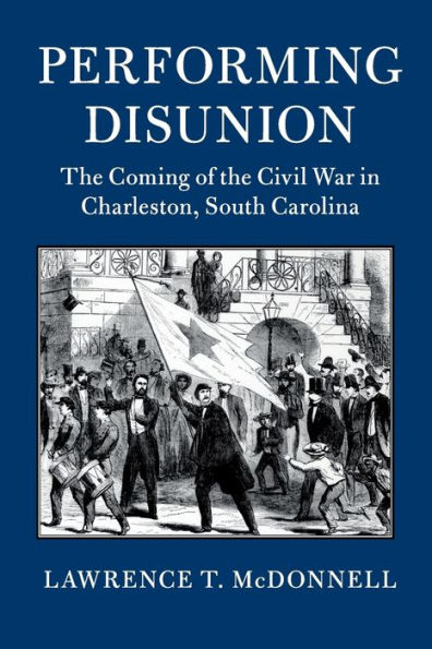 Performing Disunion: the Coming of Civil War Charleston, South Carolina