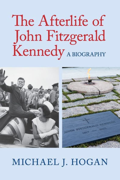 The Afterlife of John Fitzgerald Kennedy: A Biography