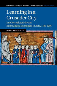 Title: Learning in a Crusader City: Intellectual Activity and Intercultural Exchanges in Acre, 1191-1291, Author: Jonathan Rubin