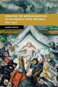 Title: Debating the Woman Question in the French Third Republic, 1870-1920, Author: Karen  Offen