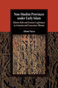 Download full books from google books free Non-Muslim Provinces under Early Islam: Islamic Rule and Iranian Legitimacy in Armenia and Caucasian Albania (English literature) MOBI 9781316638552 by Alison Vacca