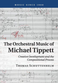 Title: The Orchestral Music of Michael Tippett: Creative Development and the Compositional Process, Author: Thomas Schuttenhelm