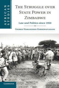 Title: The Struggle over State Power in Zimbabwe: Law and Politics since 1950, Author: George Hamandishe Karekwaivanane